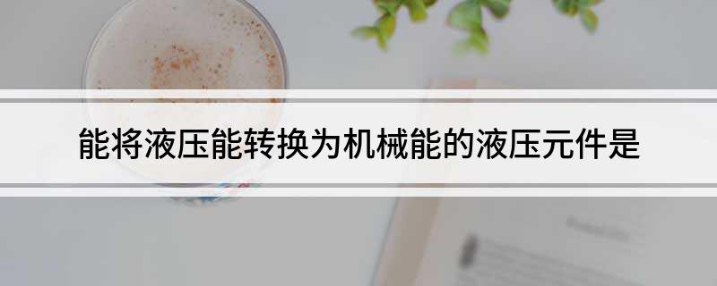 能将液压能转换为机械能的液压元件是(图1)